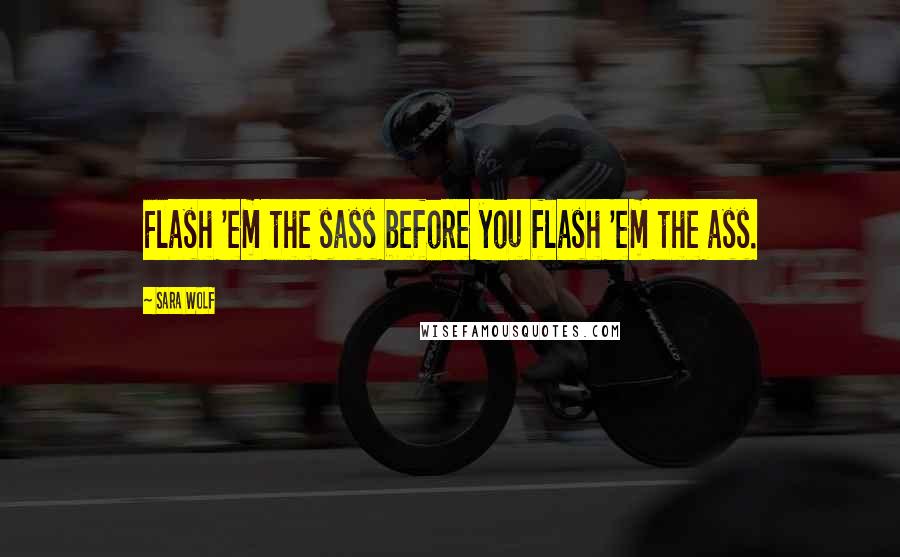 Sara Wolf Quotes: Flash 'em the sass before you flash 'em the ass.