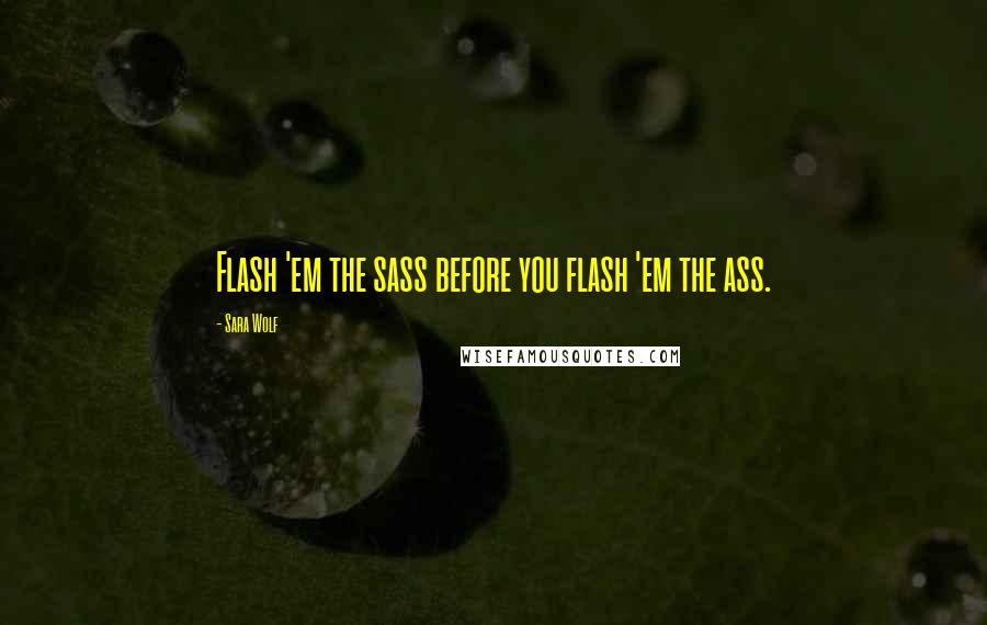 Sara Wolf Quotes: Flash 'em the sass before you flash 'em the ass.