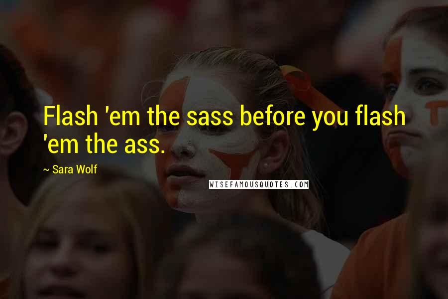 Sara Wolf Quotes: Flash 'em the sass before you flash 'em the ass.