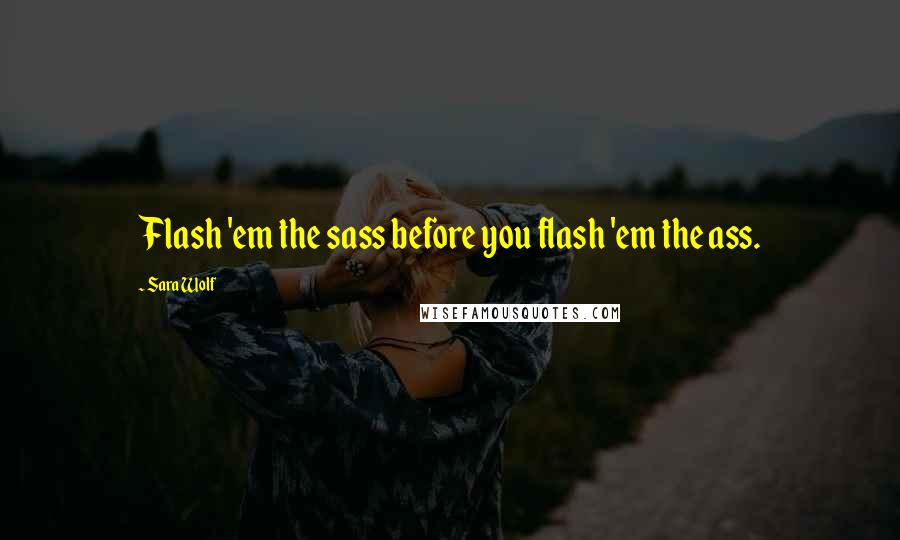 Sara Wolf Quotes: Flash 'em the sass before you flash 'em the ass.