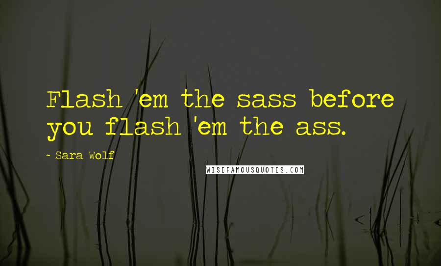 Sara Wolf Quotes: Flash 'em the sass before you flash 'em the ass.