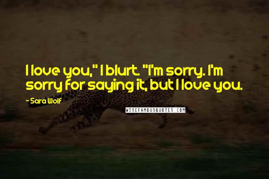 Sara Wolf Quotes: I love you," I blurt. "I'm sorry. I'm sorry for saying it, but I love you.