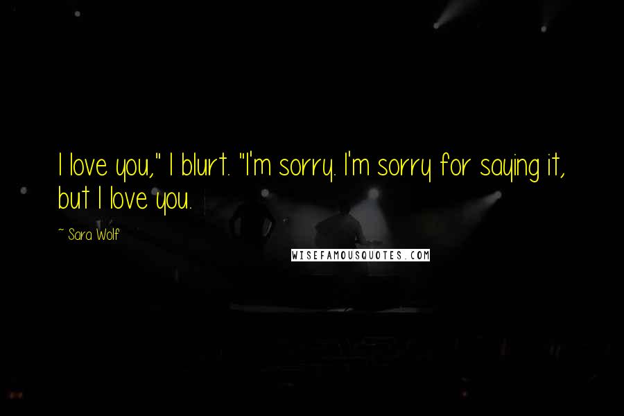 Sara Wolf Quotes: I love you," I blurt. "I'm sorry. I'm sorry for saying it, but I love you.