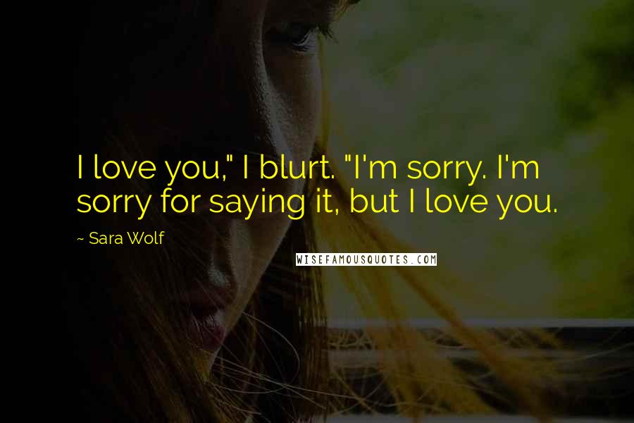 Sara Wolf Quotes: I love you," I blurt. "I'm sorry. I'm sorry for saying it, but I love you.