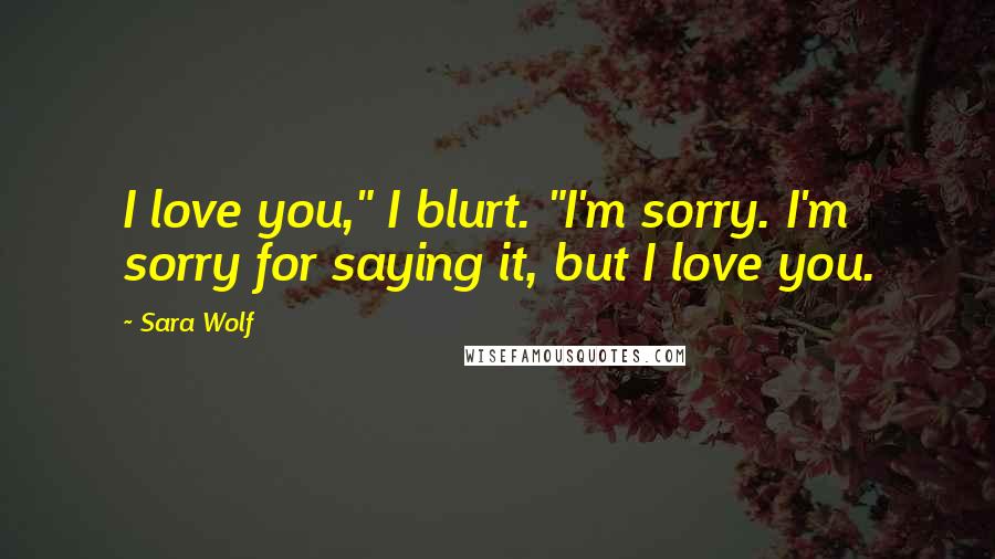 Sara Wolf Quotes: I love you," I blurt. "I'm sorry. I'm sorry for saying it, but I love you.