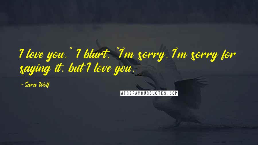 Sara Wolf Quotes: I love you," I blurt. "I'm sorry. I'm sorry for saying it, but I love you.