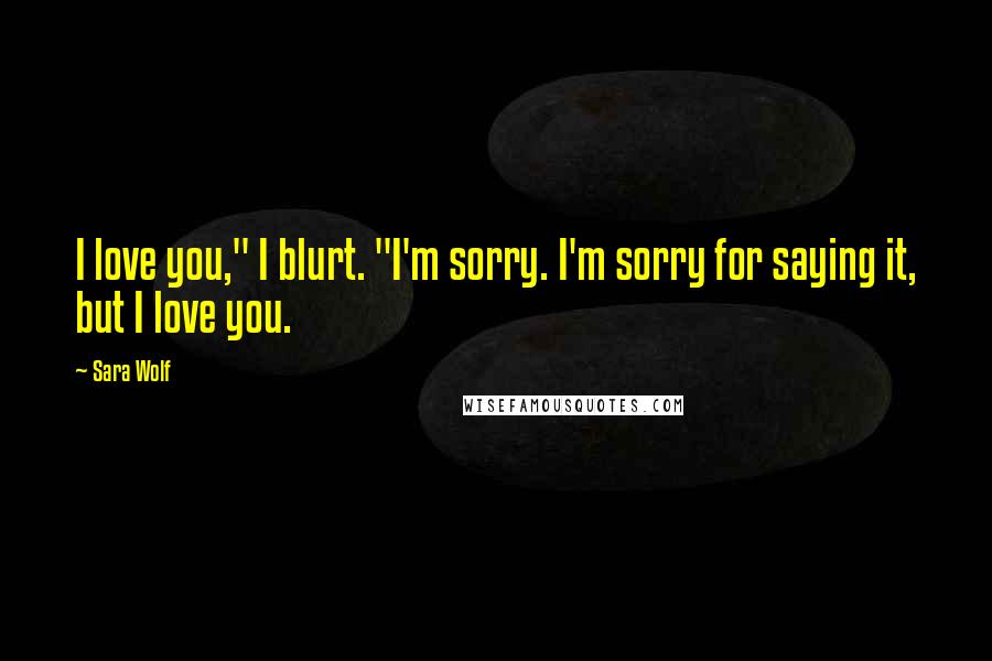 Sara Wolf Quotes: I love you," I blurt. "I'm sorry. I'm sorry for saying it, but I love you.