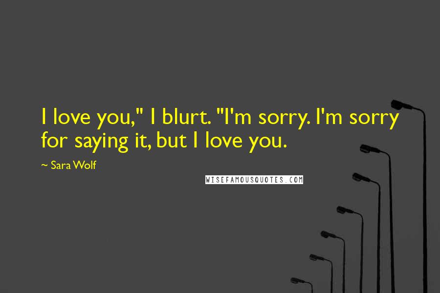 Sara Wolf Quotes: I love you," I blurt. "I'm sorry. I'm sorry for saying it, but I love you.