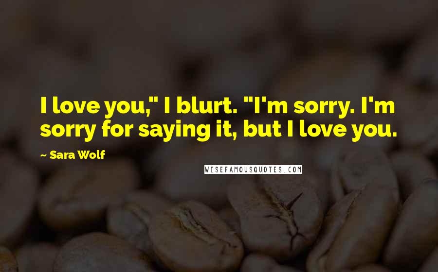 Sara Wolf Quotes: I love you," I blurt. "I'm sorry. I'm sorry for saying it, but I love you.