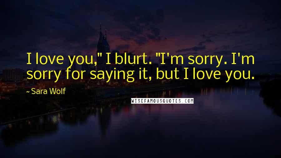 Sara Wolf Quotes: I love you," I blurt. "I'm sorry. I'm sorry for saying it, but I love you.