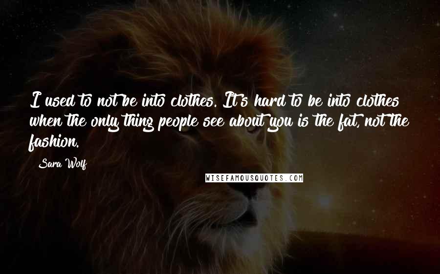 Sara Wolf Quotes: I used to not be into clothes. It's hard to be into clothes when the only thing people see about you is the fat, not the fashion.