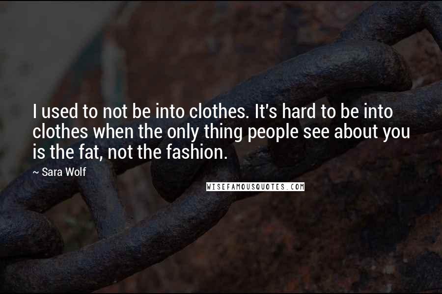 Sara Wolf Quotes: I used to not be into clothes. It's hard to be into clothes when the only thing people see about you is the fat, not the fashion.