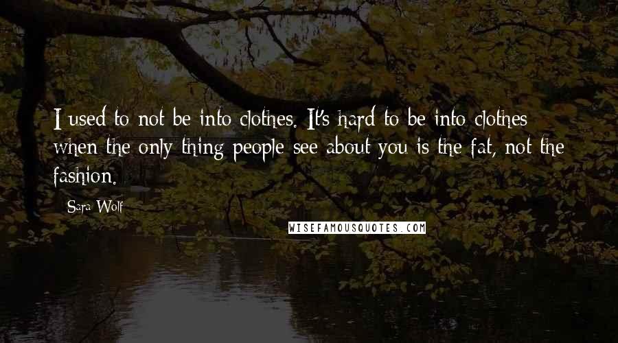 Sara Wolf Quotes: I used to not be into clothes. It's hard to be into clothes when the only thing people see about you is the fat, not the fashion.