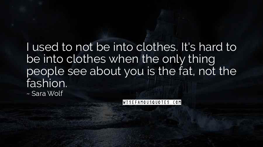 Sara Wolf Quotes: I used to not be into clothes. It's hard to be into clothes when the only thing people see about you is the fat, not the fashion.