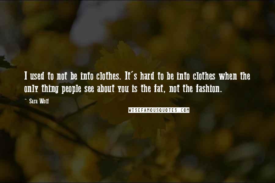 Sara Wolf Quotes: I used to not be into clothes. It's hard to be into clothes when the only thing people see about you is the fat, not the fashion.