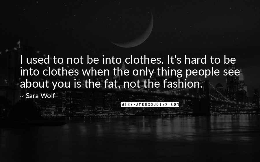 Sara Wolf Quotes: I used to not be into clothes. It's hard to be into clothes when the only thing people see about you is the fat, not the fashion.