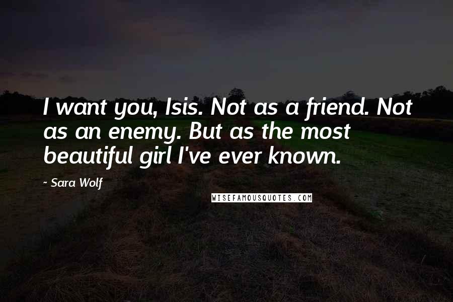 Sara Wolf Quotes: I want you, Isis. Not as a friend. Not as an enemy. But as the most beautiful girl I've ever known.