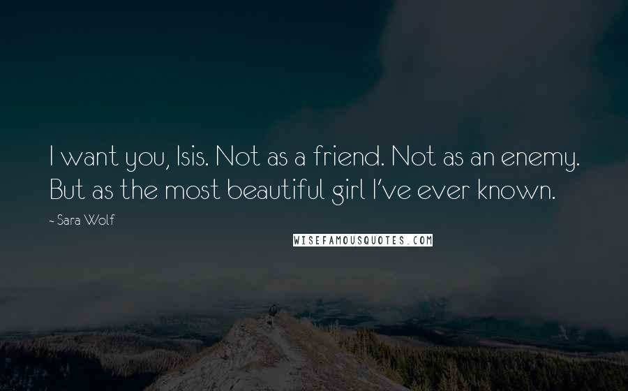 Sara Wolf Quotes: I want you, Isis. Not as a friend. Not as an enemy. But as the most beautiful girl I've ever known.