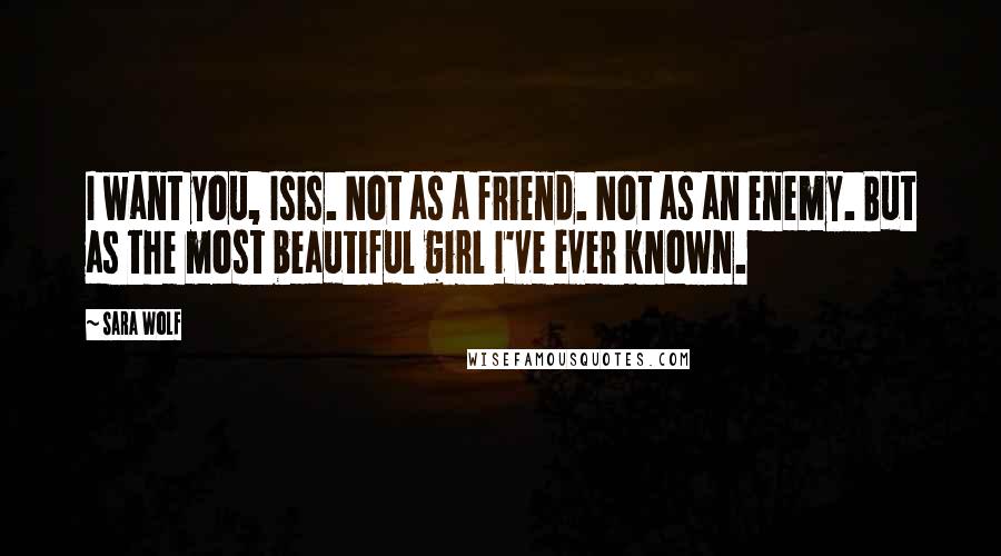 Sara Wolf Quotes: I want you, Isis. Not as a friend. Not as an enemy. But as the most beautiful girl I've ever known.