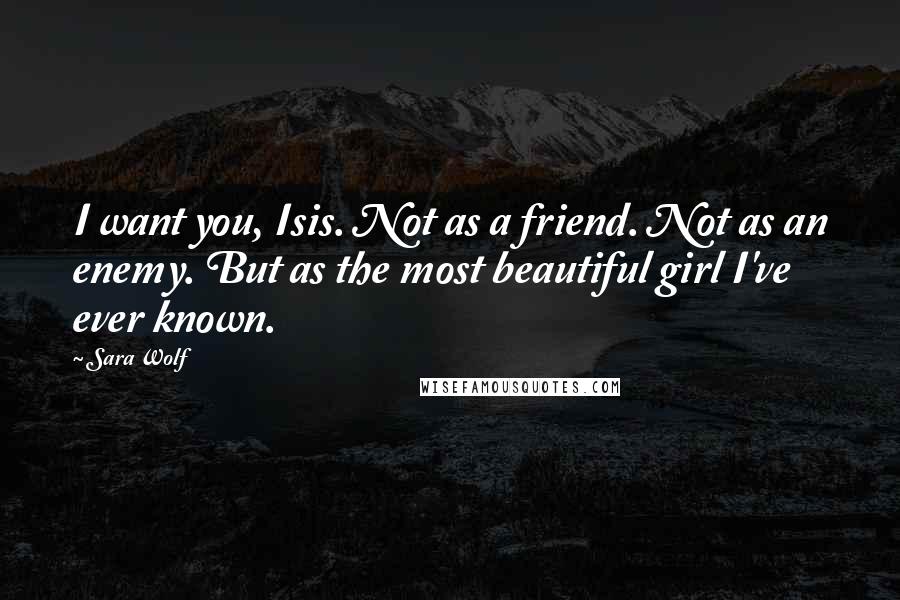 Sara Wolf Quotes: I want you, Isis. Not as a friend. Not as an enemy. But as the most beautiful girl I've ever known.