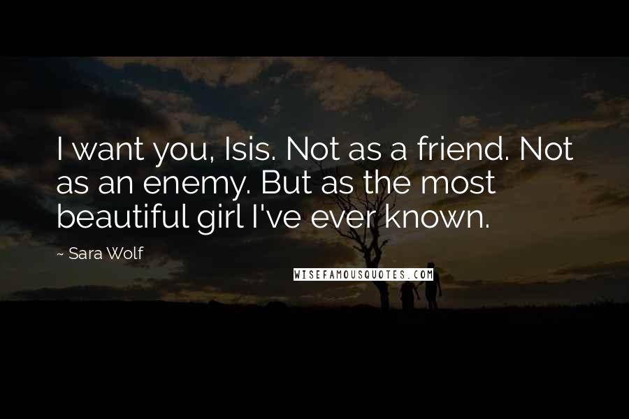 Sara Wolf Quotes: I want you, Isis. Not as a friend. Not as an enemy. But as the most beautiful girl I've ever known.