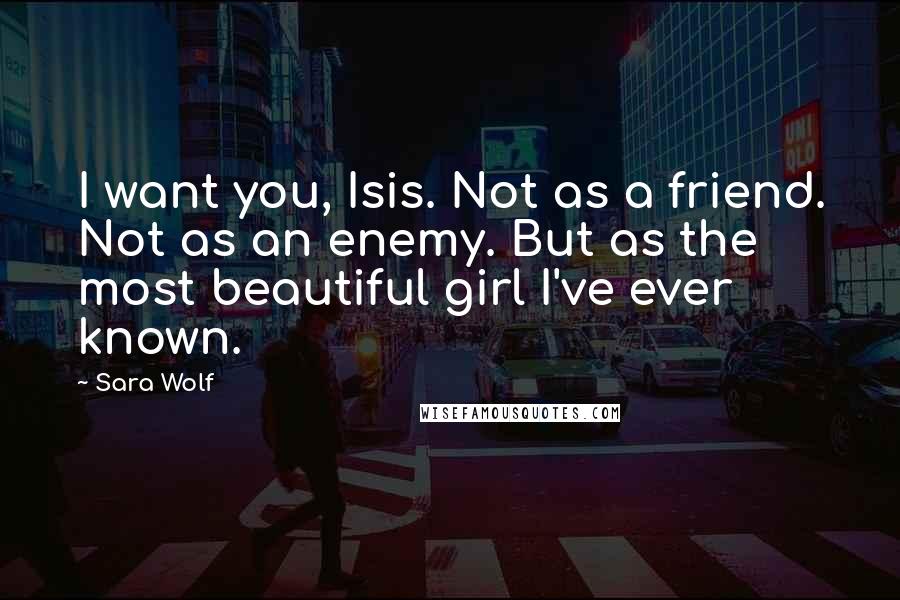 Sara Wolf Quotes: I want you, Isis. Not as a friend. Not as an enemy. But as the most beautiful girl I've ever known.