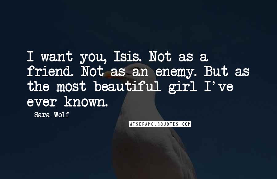 Sara Wolf Quotes: I want you, Isis. Not as a friend. Not as an enemy. But as the most beautiful girl I've ever known.