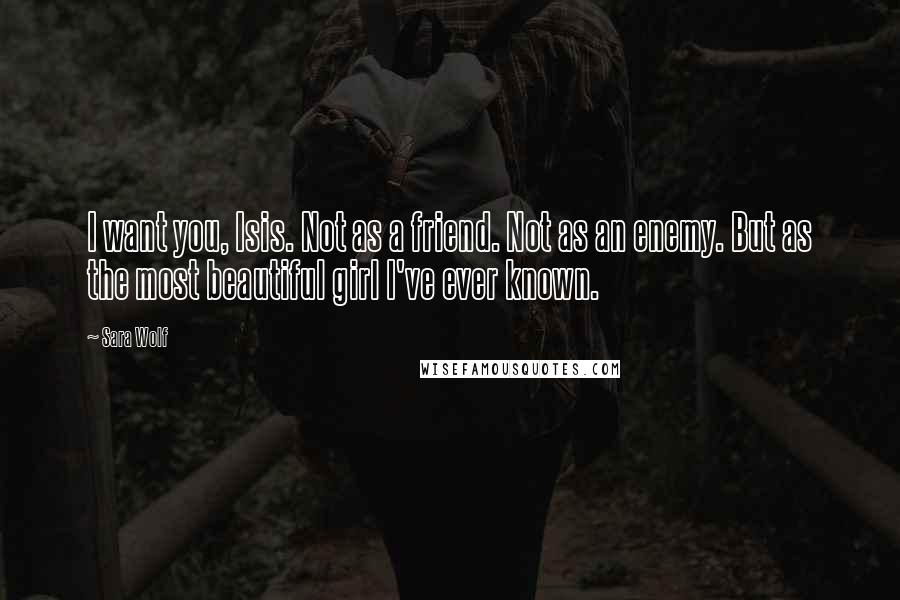 Sara Wolf Quotes: I want you, Isis. Not as a friend. Not as an enemy. But as the most beautiful girl I've ever known.