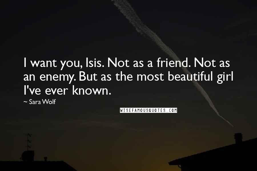 Sara Wolf Quotes: I want you, Isis. Not as a friend. Not as an enemy. But as the most beautiful girl I've ever known.