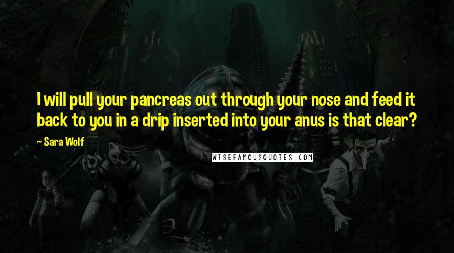 Sara Wolf Quotes: I will pull your pancreas out through your nose and feed it back to you in a drip inserted into your anus is that clear?