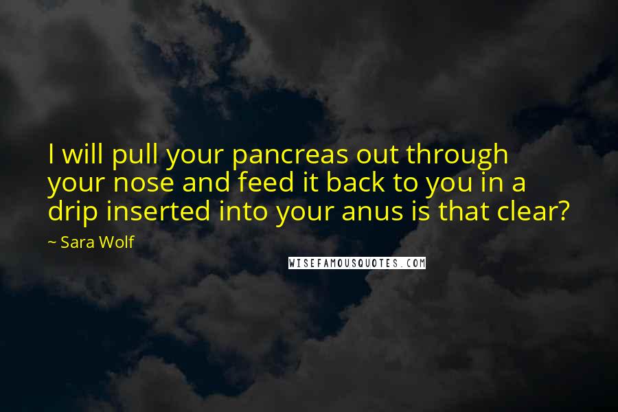Sara Wolf Quotes: I will pull your pancreas out through your nose and feed it back to you in a drip inserted into your anus is that clear?