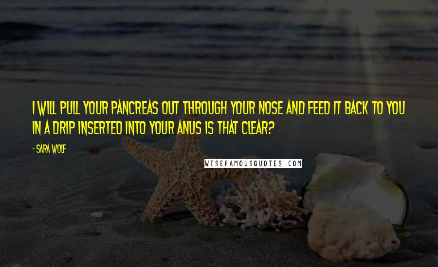 Sara Wolf Quotes: I will pull your pancreas out through your nose and feed it back to you in a drip inserted into your anus is that clear?