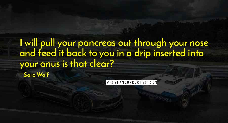Sara Wolf Quotes: I will pull your pancreas out through your nose and feed it back to you in a drip inserted into your anus is that clear?