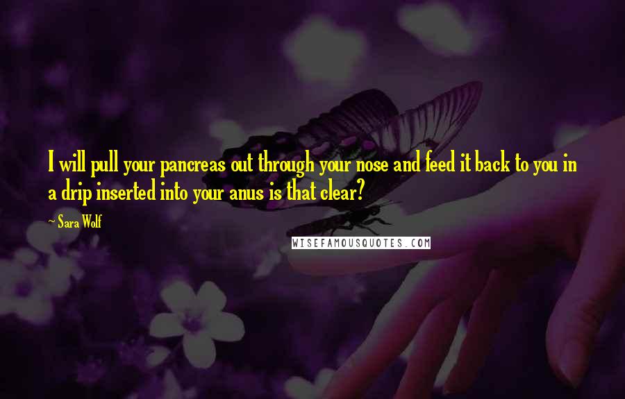 Sara Wolf Quotes: I will pull your pancreas out through your nose and feed it back to you in a drip inserted into your anus is that clear?