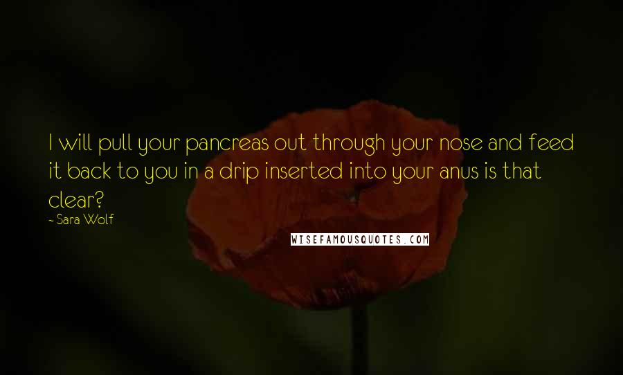 Sara Wolf Quotes: I will pull your pancreas out through your nose and feed it back to you in a drip inserted into your anus is that clear?