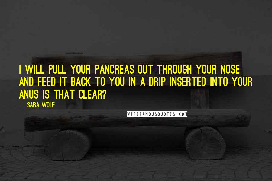 Sara Wolf Quotes: I will pull your pancreas out through your nose and feed it back to you in a drip inserted into your anus is that clear?