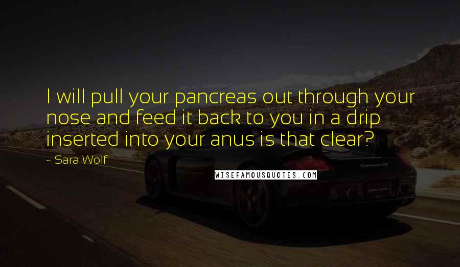 Sara Wolf Quotes: I will pull your pancreas out through your nose and feed it back to you in a drip inserted into your anus is that clear?