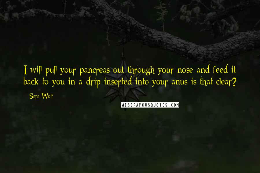 Sara Wolf Quotes: I will pull your pancreas out through your nose and feed it back to you in a drip inserted into your anus is that clear?