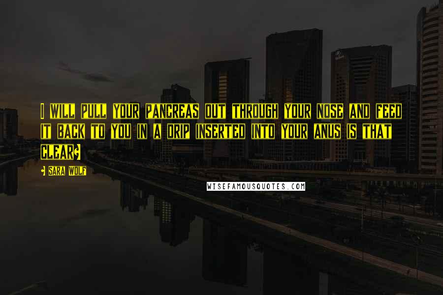 Sara Wolf Quotes: I will pull your pancreas out through your nose and feed it back to you in a drip inserted into your anus is that clear?