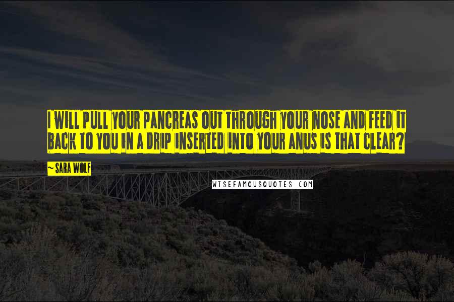 Sara Wolf Quotes: I will pull your pancreas out through your nose and feed it back to you in a drip inserted into your anus is that clear?