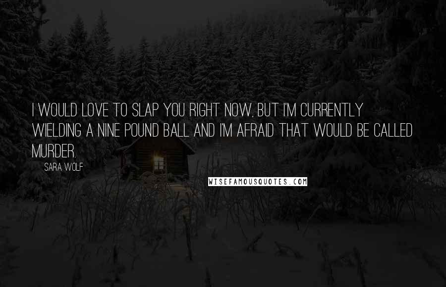 Sara Wolf Quotes: I would love to slap you right now, but I'm currently wielding a nine pound ball and I'm afraid that would be called murder.