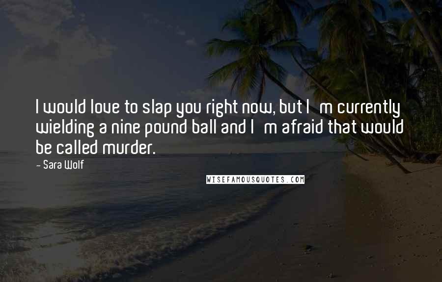 Sara Wolf Quotes: I would love to slap you right now, but I'm currently wielding a nine pound ball and I'm afraid that would be called murder.