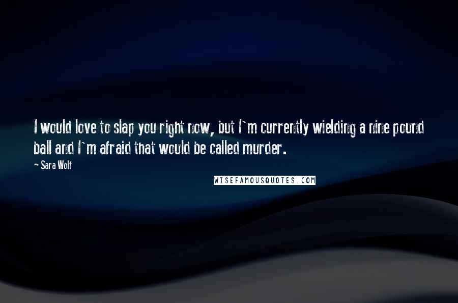 Sara Wolf Quotes: I would love to slap you right now, but I'm currently wielding a nine pound ball and I'm afraid that would be called murder.