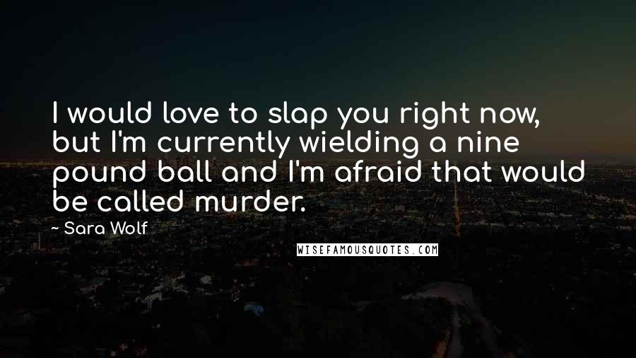 Sara Wolf Quotes: I would love to slap you right now, but I'm currently wielding a nine pound ball and I'm afraid that would be called murder.