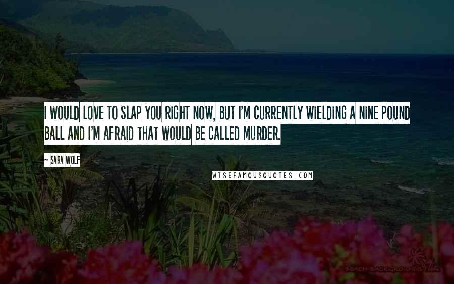 Sara Wolf Quotes: I would love to slap you right now, but I'm currently wielding a nine pound ball and I'm afraid that would be called murder.