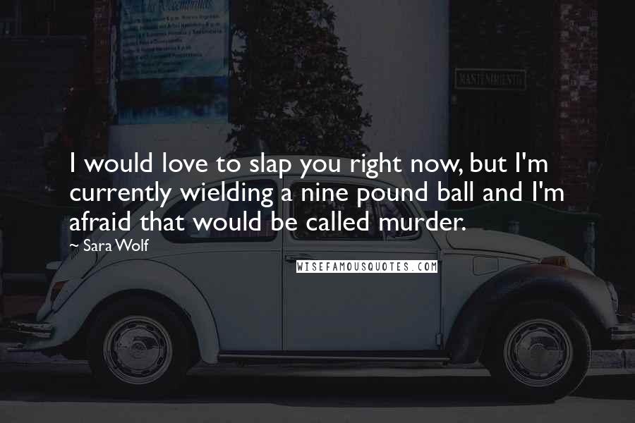 Sara Wolf Quotes: I would love to slap you right now, but I'm currently wielding a nine pound ball and I'm afraid that would be called murder.