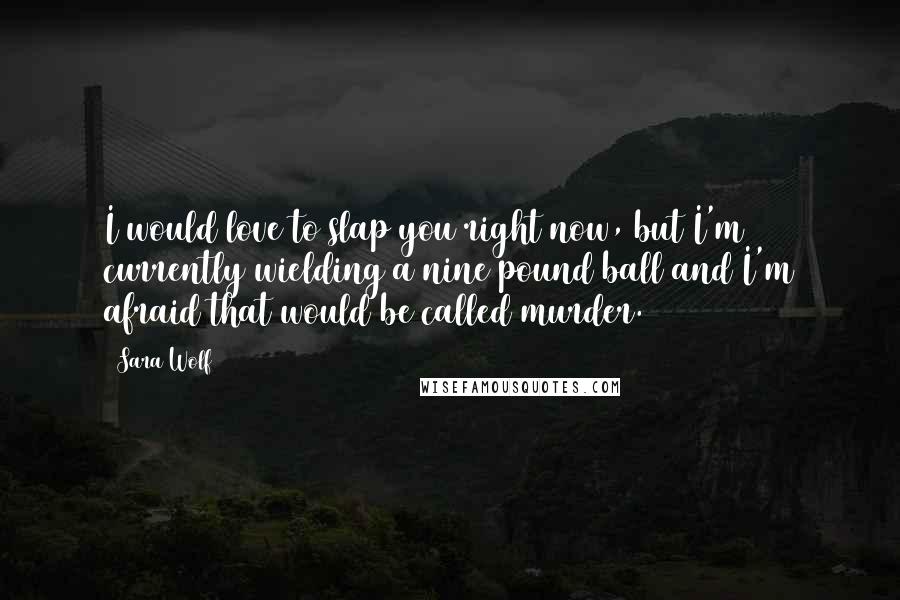 Sara Wolf Quotes: I would love to slap you right now, but I'm currently wielding a nine pound ball and I'm afraid that would be called murder.