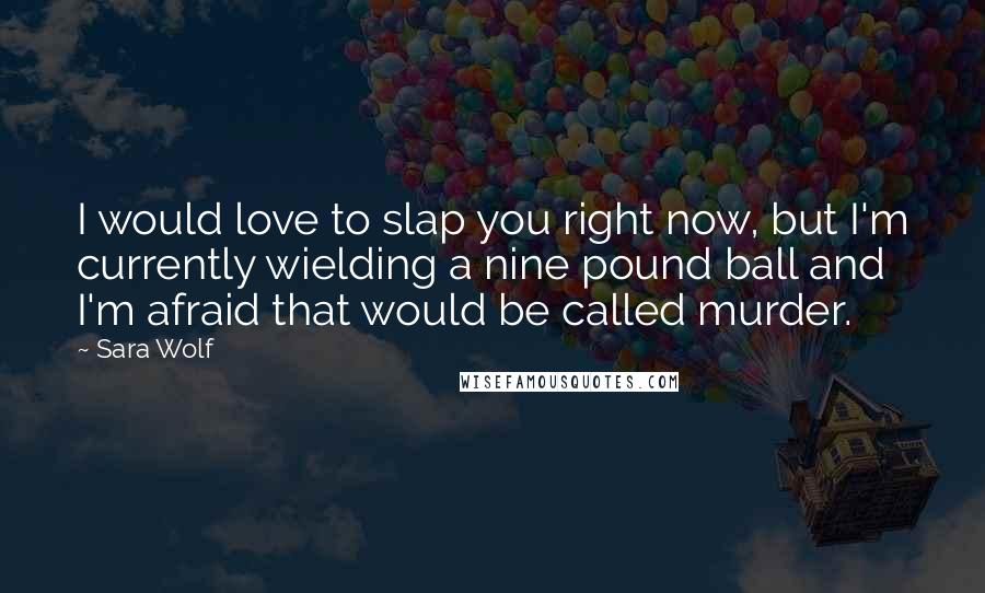 Sara Wolf Quotes: I would love to slap you right now, but I'm currently wielding a nine pound ball and I'm afraid that would be called murder.