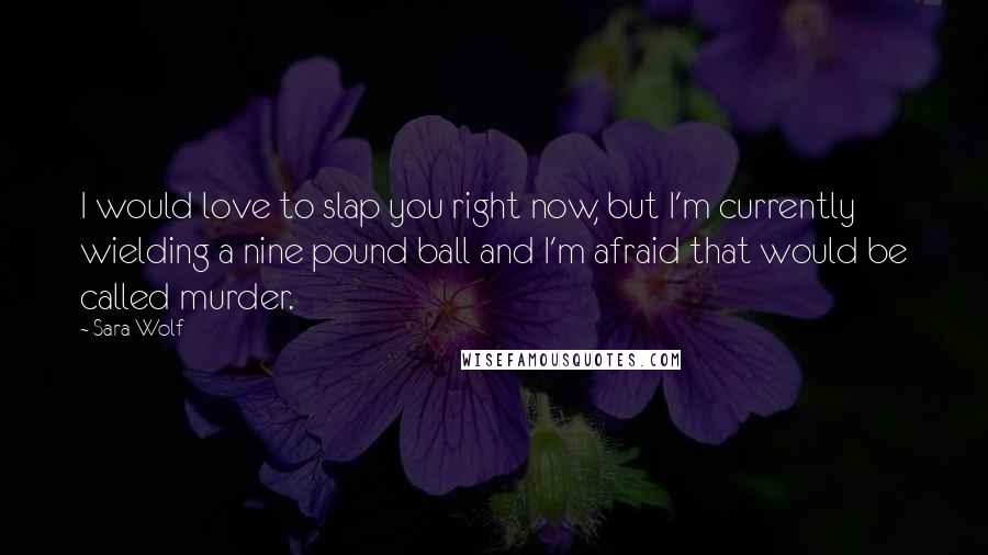 Sara Wolf Quotes: I would love to slap you right now, but I'm currently wielding a nine pound ball and I'm afraid that would be called murder.