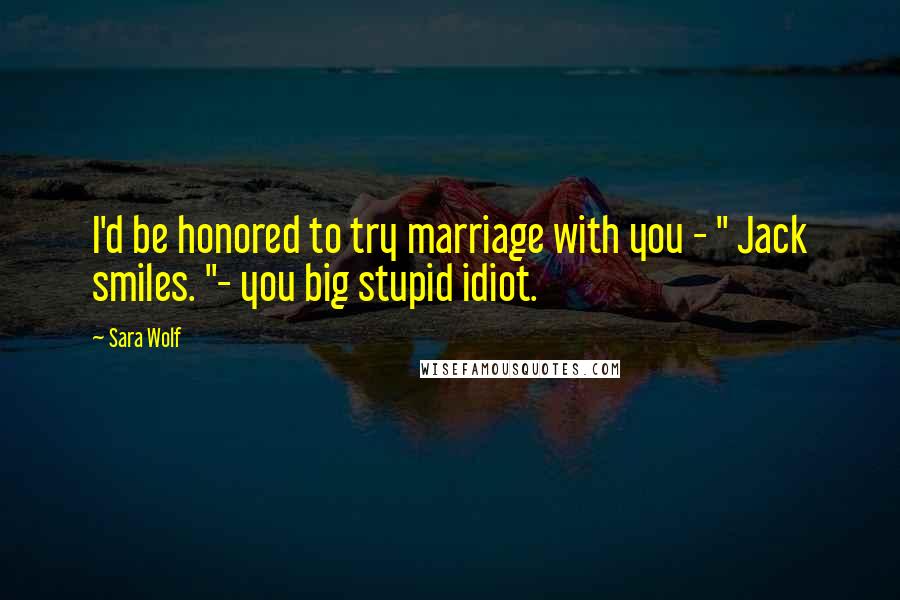 Sara Wolf Quotes: I'd be honored to try marriage with you - " Jack smiles. "- you big stupid idiot.